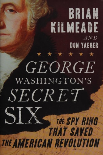 George Washington's Secret Six The Spy Ring that Saved the American Revolution