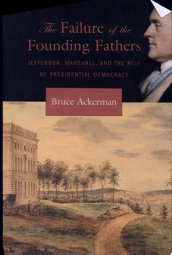 The Failure of the Founding Fathers Jefferson, Marshall, and the Rise of Presidential Democracy