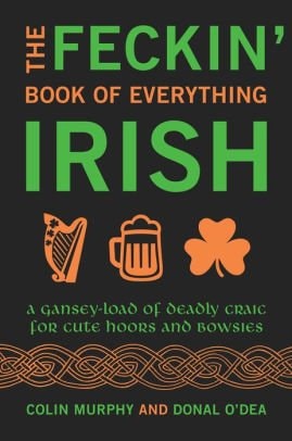 Feckin' Book of Everything Irish: A Gansey-Load of Deadly Craic for Cute Hoors and Bowsies
