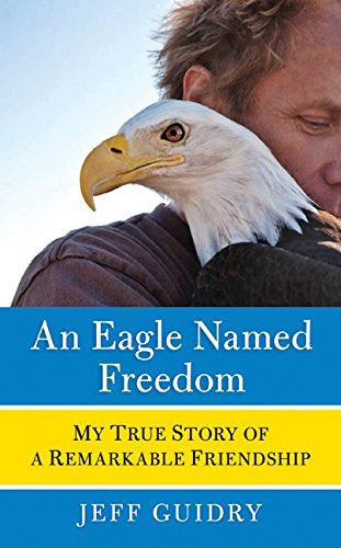 An Eagle Named Freedom My True Story of a Remarkable Friendship