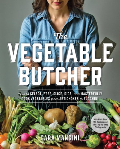 The Vegetable Butcher How to Select, Prep, Slice, Dice, and Masterfully Cook Vegetables from Artichokes to Zucchini