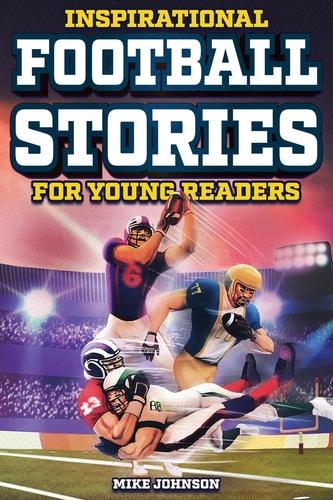 Inspirational Football Stories for Young Readers 12 Unbelievable True Tales to Inspire and Amaze Young Football Lovers