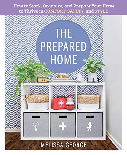 The Prepared Home How to Stock, Organize, and Edit Your Home to Thrive in Comfort, Safety, and Style
