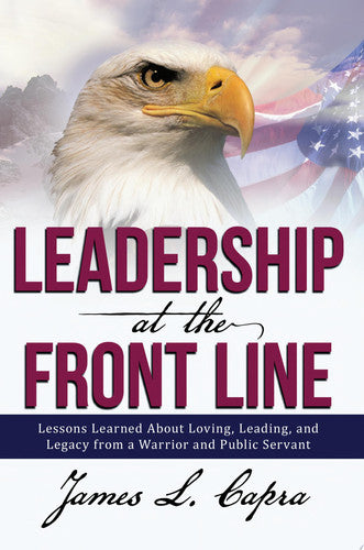 Leadership At the Front Line: Lessons Learned About Loving, Leading, and Legacy from a Warrior and Public Servant
