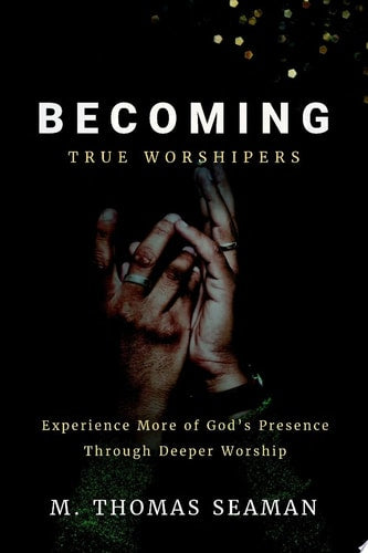 Becoming True Worshipers: Experience More of God's Presence Through Deeper Worship