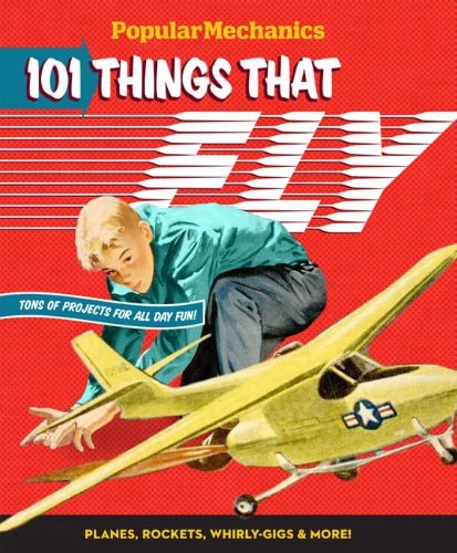 Popular Mechanics 101 Things That Fly Planes, Rockets, Whirly-Gigs and More!