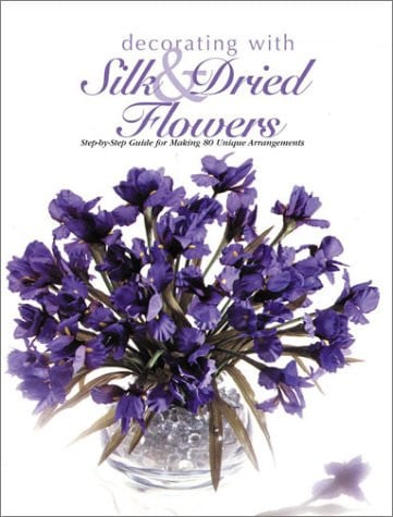 Decorating with Silk & Dried Flowers: 80 Arrangements Using Floral Materials of All Kinds