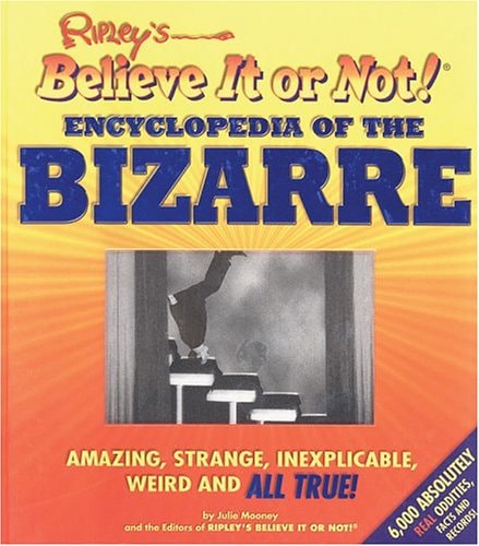 Ripley's Believe It Or Not! Encyclopedia of the Bizarre: Amazing, Strange, Inexplicable, Weird and All True!