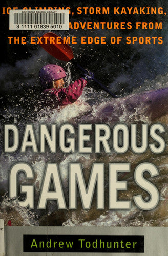 Dangerous Games: Ice Climbing, Storm Kayaking and Other Adventures from the Extreme Edge of Sports