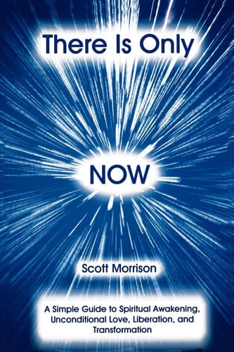 There Is Only Now - A Simple Guide to Spiritual Awakening, Unconditional Love, Liberation and Transformation