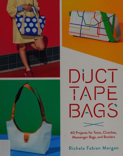 Duct Tape Bags: 40 Projects for Totes, Clutches, Messenger Bags, and Bowlers
