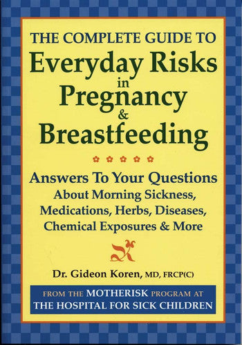 The Complete Guide to Everyday Risks in Pregnancy and Breastfeeding: Answers to All Your Questions about Medications, Morning Sickness, Herbs, Diseases, Chemical Exposures and More