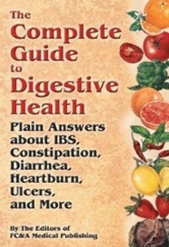 The Complete Guide to Digestive Health: Plain Answers About IBS, Constipation, Diarrhea, Heartburn, Ulcers and More