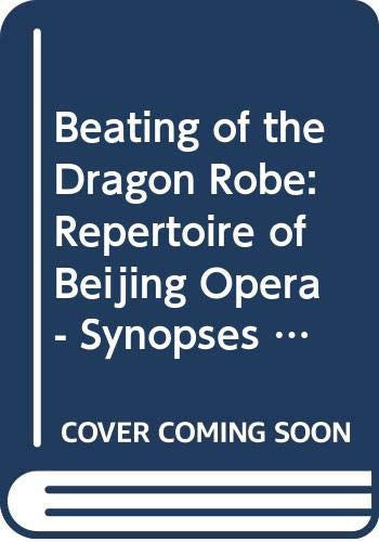 Beating of the Dragon Robe: Repertoire of Beijing Opera - Synopses of 100 Most Popular Pieces