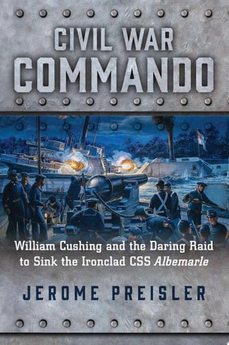 Civil War Commando William Cushing and the Daring Raid to Sink the Ironclad CSS Albemarle