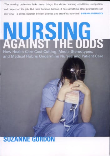 Nursing against the Odds: How Health Care Cost Cutting, Media Stereotypes, and Medical Hubris Undermine Nurses and Patient Care (The Culture and Politics of Health Care Work)