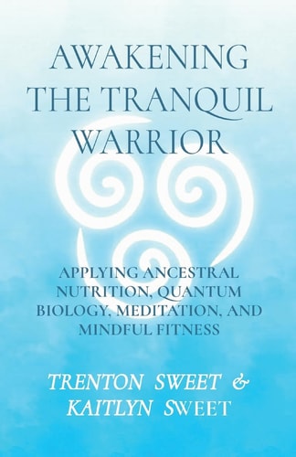 Awakening the Tranquil Warrior: Applying Ancestral Nutrition, Quantum Biology, Meditation, and Mindful Fitness