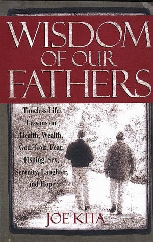 Wisdom of Our Fathers: Inspiring Life Lessons from Men Who Have Had Time to Learn Them