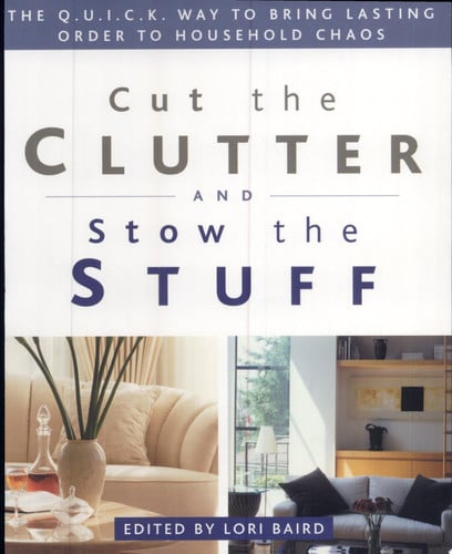 Cut the Clutter and Stow the Stuff: The Q.U.I.C.K. Way to Bring Lasting Order to Household Chaos