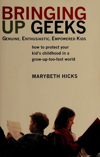 Bringing Up Geeks: How to Protect Your Kid's Childhood in a Grow-Up-Too-Fast World