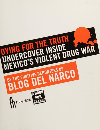 Dying for the Truth: Undercover Inside the Mexican Drug War by the Fugitive Reporters of Blog del Narco