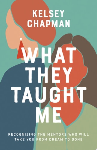 What They Taught Me: Recognizing the Mentors Who Will Take You from Dream to Done