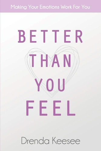 Better Than You Feel: Making Your Emotions Work For You