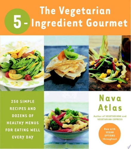 The Vegetarian 5-Ingredient Gourmet: 250 Simple Recipes and Dozens of Healthy Menus for Eating Well Every Day : A Cookbook