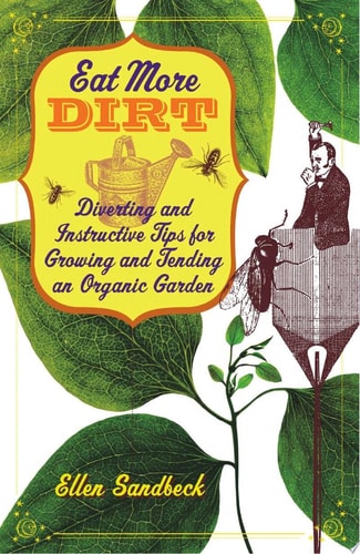 Eat More Dirt: Diverting and Instructive Tips for Growing and Tending an Organic Garden