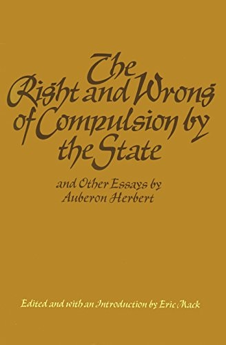 The Right and Wrong of Compulsion by the State and Other Essays by Auberon Herbert