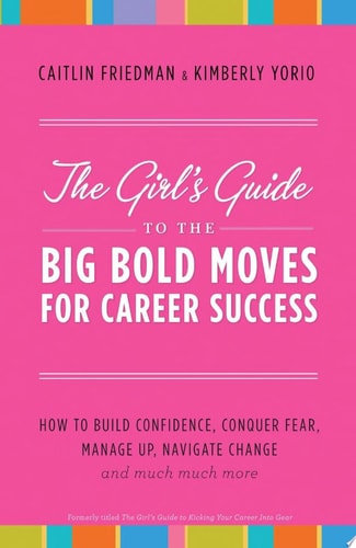 The Girl's Guide to the Big Bold Moves for Career Success: How to Build Confidence, Conquer Fear, Manage Up, Navigate Change and Much, Much More