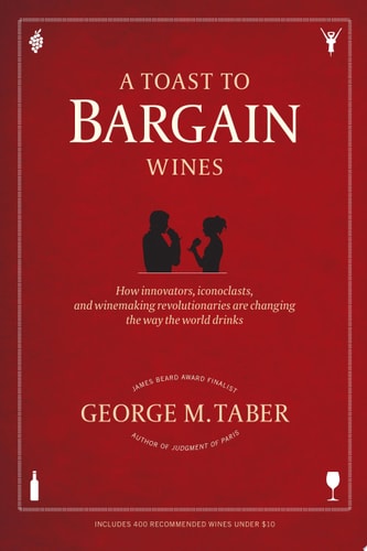 A Toast to Bargain Wines: How Innovators, Iconoclasts, And Winemaking Revolutionaries Are Changing The Way The World Drinks