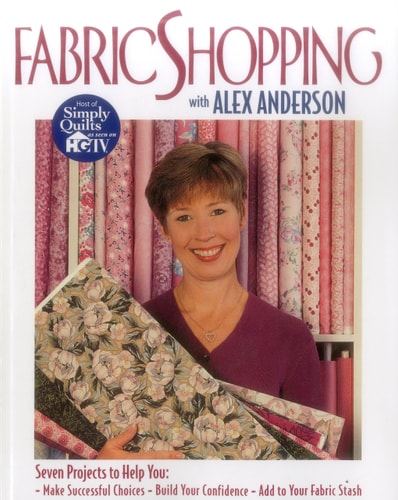 Fabric Shopping with Alex Anderson: Seven Projects to Help You: ¥ Make Successful Choices ¥ Build Your Confidence ¥ Add to Your Fabric Stash