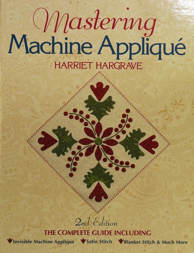 Mastering Machine Applique: The Complete Guide Including: Invisible Machine Applique Satin Stitch Blanket Stitch & Much More