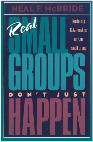 Real Small Groups Don't Just Happen: Nurturing Relationships in Your Small Group