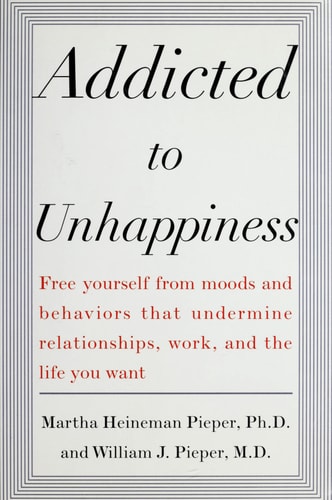 Addicted to Unhappiness: Free Yourself from Moods and Behaviors That Undermine Relationships, Work, and the Life You Want