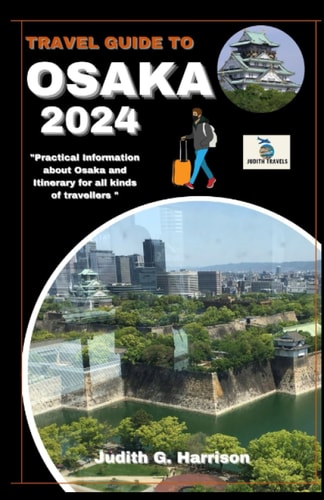 Travel Guide to Osaka 2024: "Practical information about Osaka and Itinerary for all kinds of travellers "