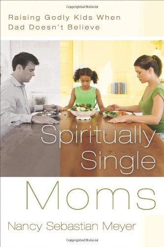 Spiritually Single Moms: Raising Godly Kids When Dad Doesn't Believe