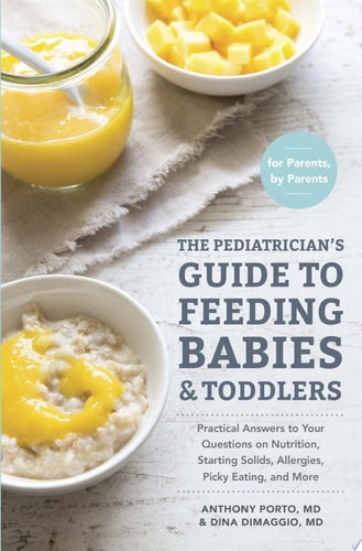The Pediatrician's Guide to Feeding Babies and Toddlers Practical Answers To Your Questions on Nutrition, Starting Solids, Allergies, Picky Eating, and More (For Parents, By Parents)