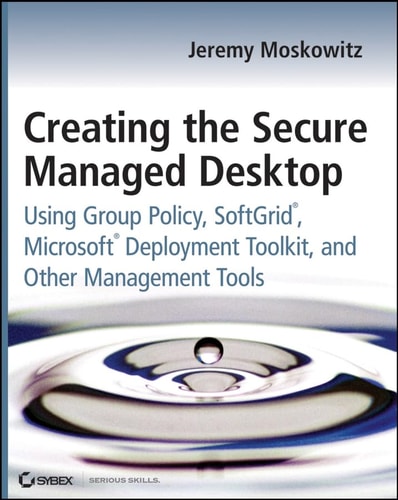 Creating the Secure Managed Desktop: Using Group Policy, SoftGrid, and Microsoft Deployment and Management Tools
