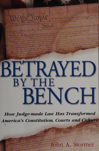 Betrayed By the Bench: How Judge-made Law Has Transformed America's Constitution, Courts and Culture