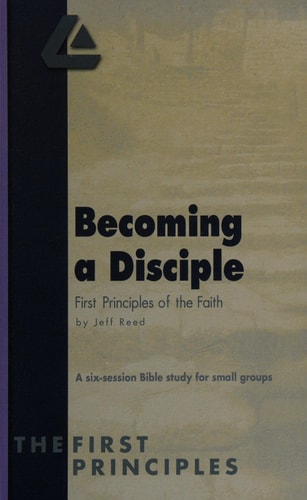 Becoming a Disciple, First Principles of the Faith, a Six-session Bible Study for Small Groups (Series One, Book One)