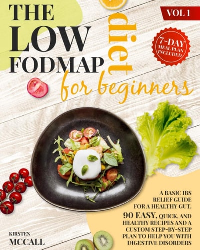 The Low FODMAP Diet For Beginners: A Basic IBS Relief Guide For A Healthy Gut. 90 Easy, Quick, And Healthy Recipes And A Custom Step-By-Step Plan To Help You With Digestive Disorders. (Vol.1)