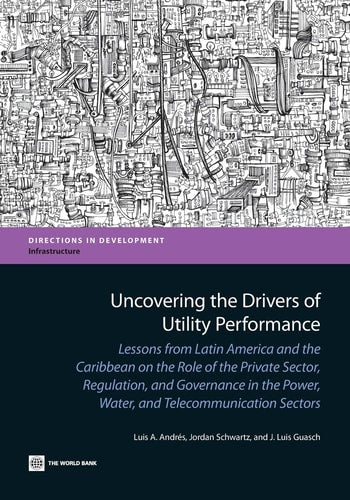Uncovering the Drivers of Utility Performance: Lessons from Latin America and the Caribbean on the Role of the Private Sector, Regulation, and ... (Directions in Development - Infrastructure)