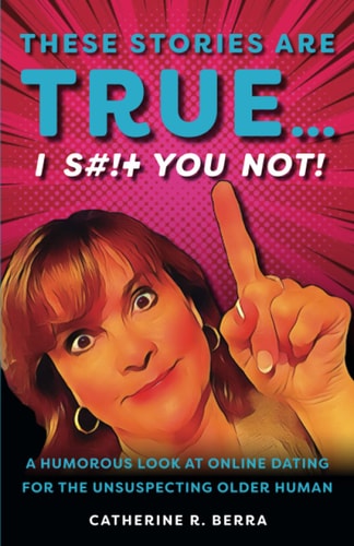 These Stories Are True... I Shit You Not: A Humorous Look at Online Dating for the Unsuspecting Older Human
