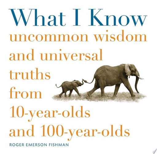 What I Know: Uncommon Wisdom and Universal Truths from 10-Year-Olds and 100-Year-Olds