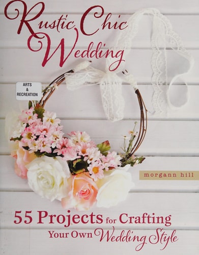 Rustic Chic Wedding: 55 Projects for Crafting Your Own Wedding Style