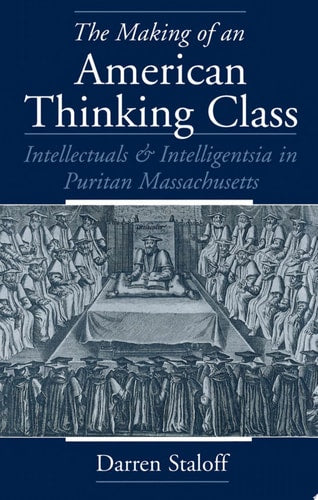 The Making of an American Thinking Class: Intellectuals and Intelligentsia in Puritan Massachusetts