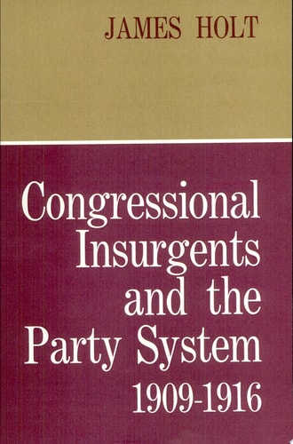 Congressional Insurgents and the Party System, 1909–1916 (Harvard Historical Monographs)