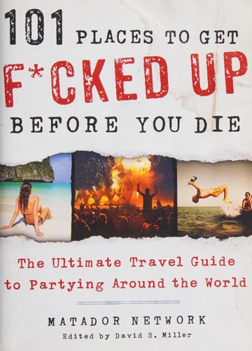101 Places to Get F*cked Up Before You Die: The Ultimate Travel Guide to Partying Around the World